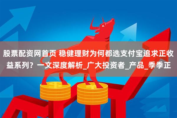 股票配资网首页 稳健理财为何都选支付宝追求正收益系列？一文深度解析_广大投资者_产品_季季正