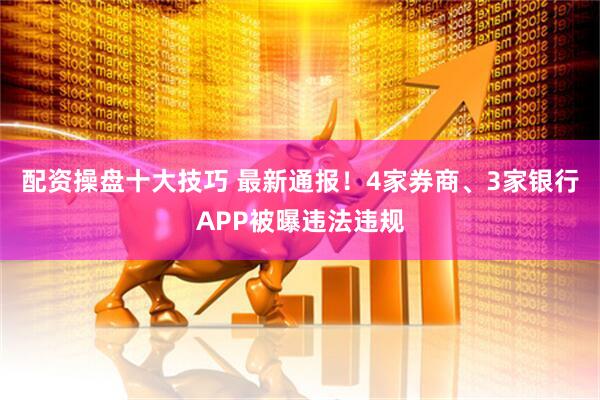 配资操盘十大技巧 最新通报！4家券商、3家银行APP被曝违法违规