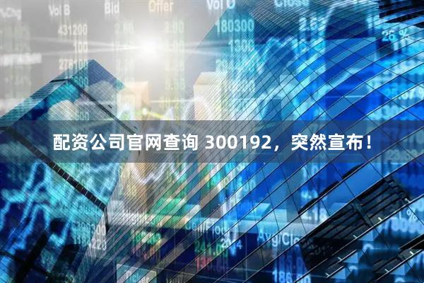 配资公司官网查询 300192，突然宣布！