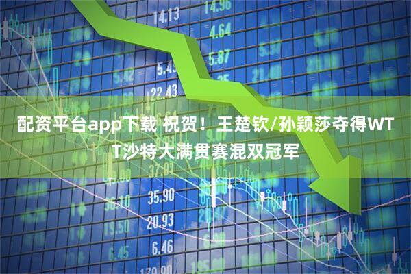 配资平台app下载 祝贺！王楚钦/孙颖莎夺得WTT沙特大满贯赛混双冠军