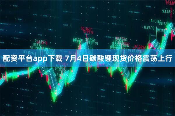 配资平台app下载 7月4日碳酸锂现货价格震荡上行