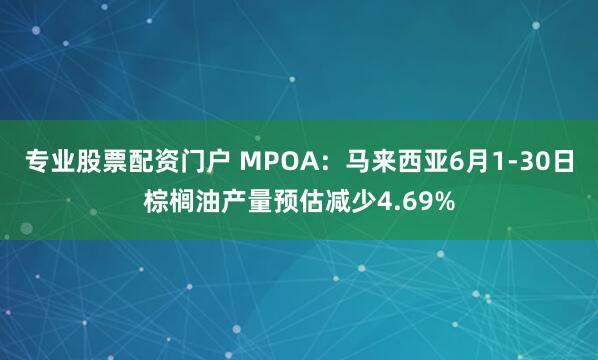 专业股票配资门户 MPOA：马来西亚6月1-30日棕榈油产量预估减少4.69%