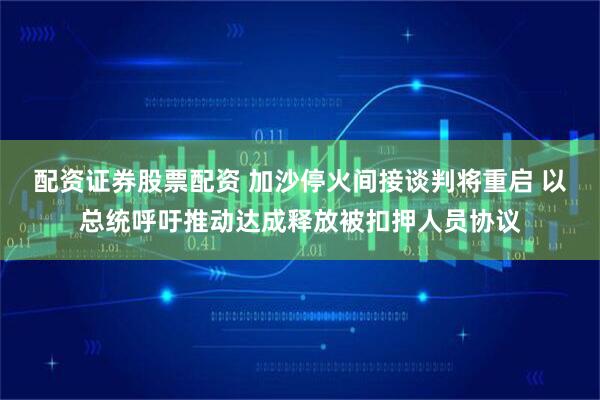 配资证券股票配资 加沙停火间接谈判将重启 以总统呼吁推动达成释放被扣押人员协议