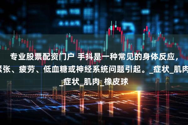 专业股票配资门户 手抖是一种常见的身体反应，可能由紧张、疲劳、低血糖或神经系统问题引起。_症状_肌肉_橡皮球