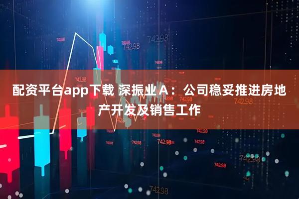 配资平台app下载 深振业Ａ：公司稳妥推进房地产开发及销售工作