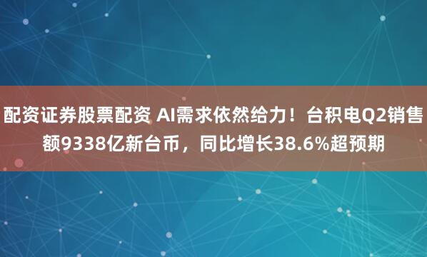 配资证券股票配资 AI需求依然给力！台积电Q2销售额9338亿新台币，同比增长38.6%超预期