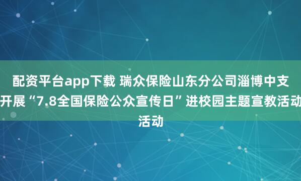 配资平台app下载 瑞众保险山东分公司淄博中支开展“7.8全国保险公众宣传日”进校园主题宣教活动