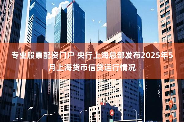 专业股票配资门户 央行上海总部发布2025年5月上海货币信贷运行情况