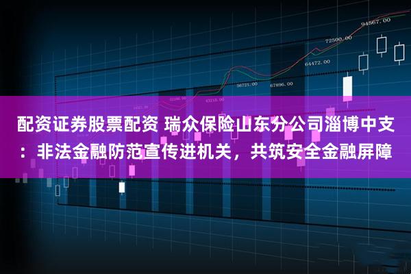 配资证券股票配资 瑞众保险山东分公司淄博中支：非法金融防范宣传进机关，共筑安全金融屏障