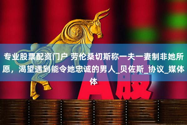 专业股票配资门户 劳伦桑切斯称一夫一妻制非她所愿，渴望遇到能令她忠诚的男人_贝佐斯_协议_媒体