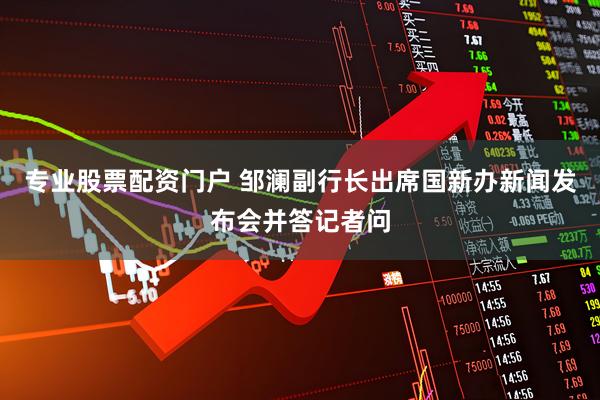 专业股票配资门户 邹澜副行长出席国新办新闻发布会并答记者问