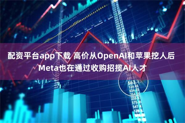 配资平台app下载 高价从OpenAI和苹果挖人后 Meta也在通过收购招揽AI人才