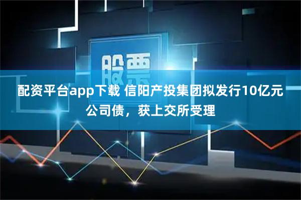 配资平台app下载 信阳产投集团拟发行10亿元公司债，获上交所受理