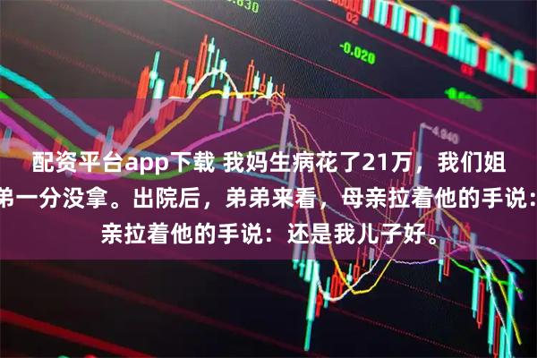 配资平台app下载 我妈生病花了21万，我们姐仨每人7万，弟弟一分没拿。出院后，弟弟来看，母亲拉着他的手说：还是我儿子好。