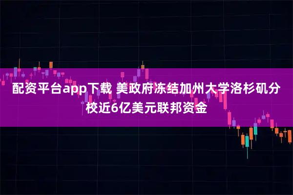 配资平台app下载 美政府冻结加州大学洛杉矶分校近6亿美元联邦资金