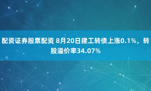 配资证券股票配资 8月20日建工转债上涨0.1%，转股溢价率34.07%