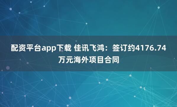 配资平台app下载 佳讯飞鸿：签订约4176.74万元海外项目合同