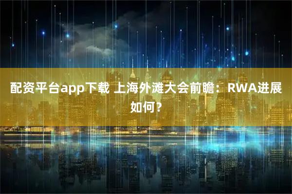 配资平台app下载 上海外滩大会前瞻：RWA进展如何？