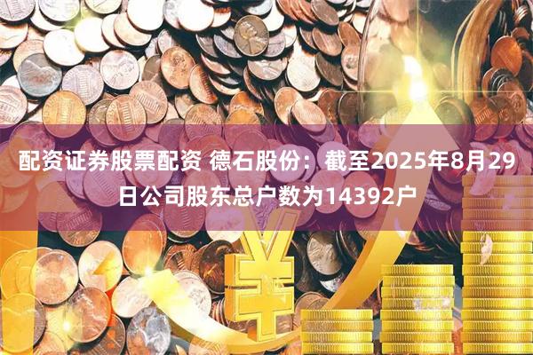 配资证券股票配资 德石股份：截至2025年8月29日公司股东总户数为14392户