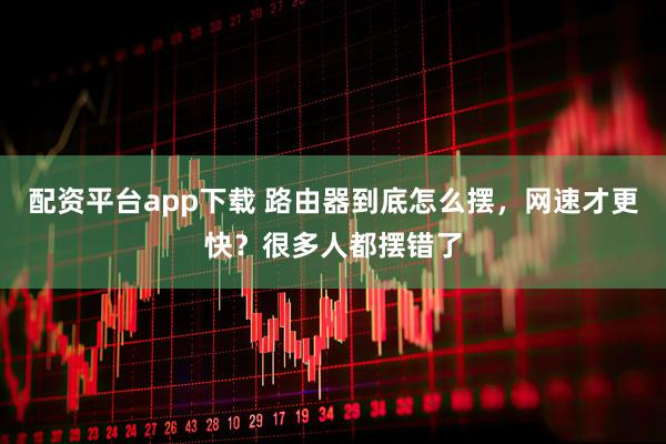 配资平台app下载 路由器到底怎么摆，网速才更快？很多人都摆错了