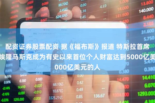 配资证券股票配资 据《福布斯》报道 特斯拉首席执行官埃隆马斯克成为有史以来首位个人财富达到5000亿美元的人
