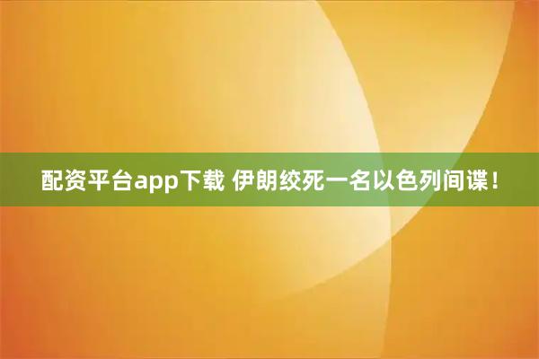 配资平台app下载 伊朗绞死一名以色列间谍！