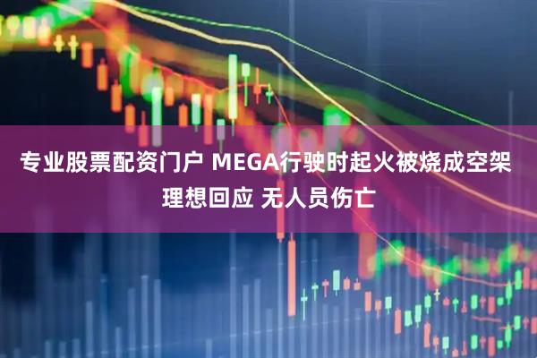 专业股票配资门户 MEGA行驶时起火被烧成空架 理想回应 无人员伤亡
