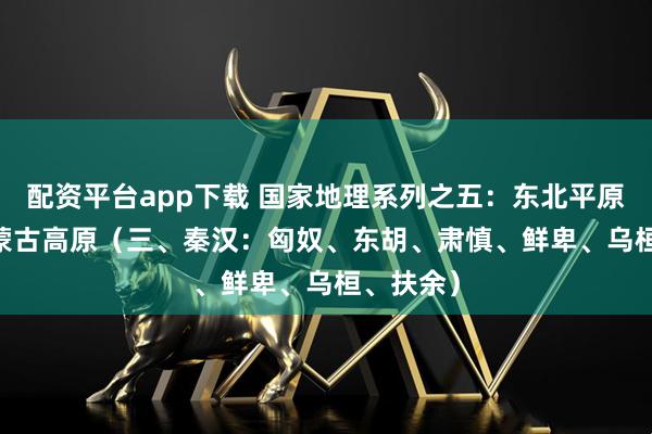 配资平台app下载 国家地理系列之五：东北平原&蒙古高原（三、秦汉：匈奴、东胡、肃慎、鲜卑、乌桓、扶余）