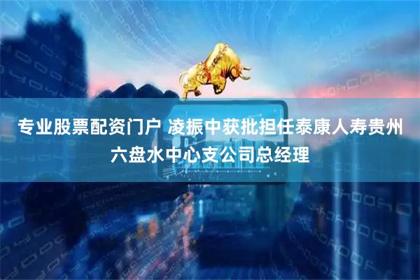 专业股票配资门户 凌振中获批担任泰康人寿贵州六盘水中心支公司总经理