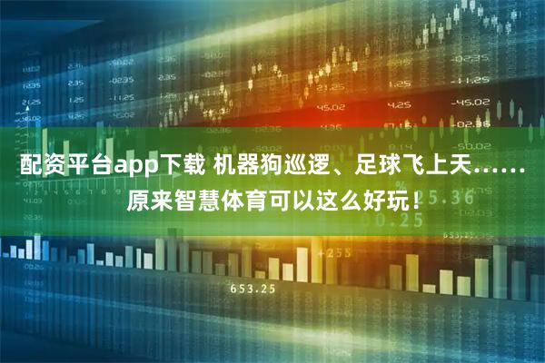 配资平台app下载 机器狗巡逻、足球飞上天……原来智慧体育可以这么好玩！