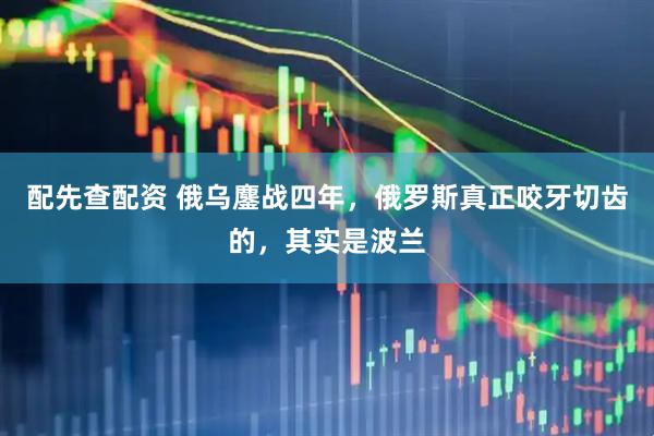 配先查配资 俄乌鏖战四年，俄罗斯真正咬牙切齿的，其实是波兰