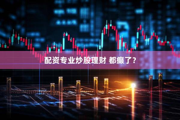 配资专业炒股理财 都癫了？