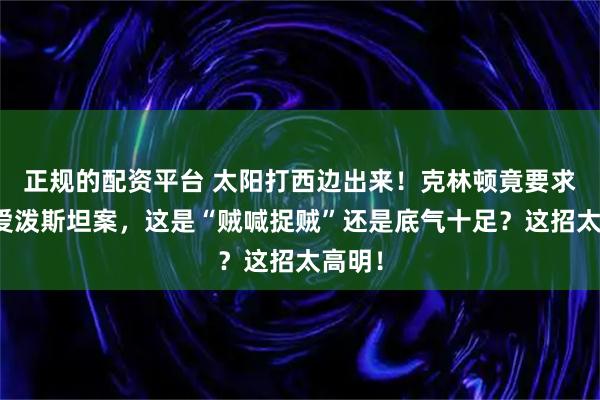 正规的配资平台 太阳打西边出来！克林顿竟要求彻查爱泼斯坦案，这是“贼喊捉贼”还是底气十足？这招太高明！