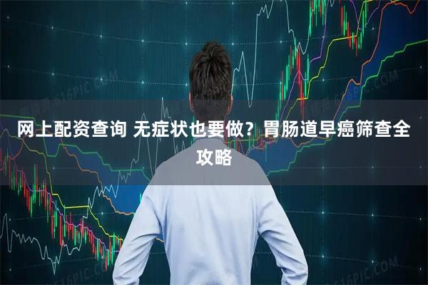 网上配资查询 无症状也要做？胃肠道早癌筛查全攻略