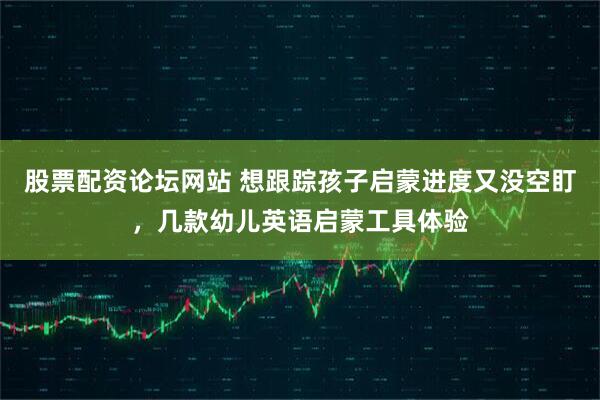 股票配资论坛网站 想跟踪孩子启蒙进度又没空盯，几款幼儿英语启蒙工具体验
