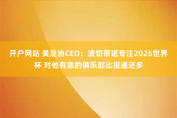 开户网站 美足协CEO：波切蒂诺专注2026世界杯 对他有意的俱乐部比报道还多