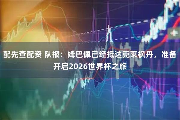 配先查配资 队报：姆巴佩已经抵达克莱枫丹，准备开启2026世界杯之旅