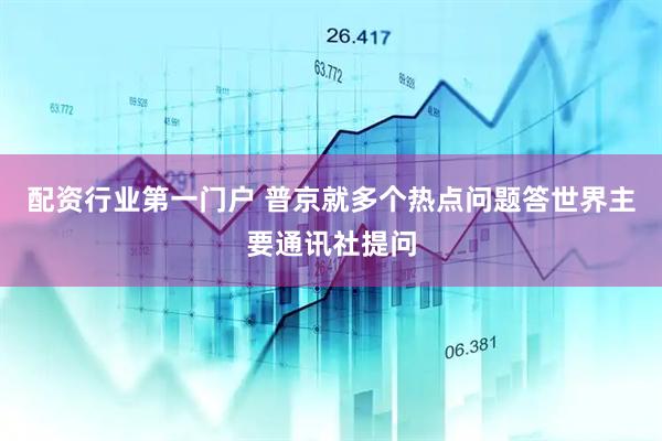 配资行业第一门户 普京就多个热点问题答世界主要通讯社提问